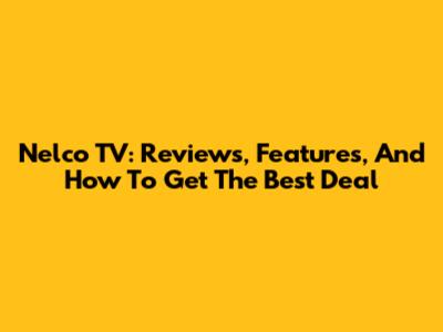 Nelco TV: Reviews, Features, And How To Get The Best Deal