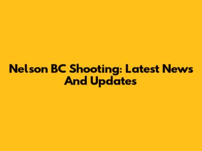Nelson BC Shooting: Latest News And Updates