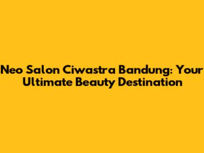 Neo Salon Ciwastra Bandung: Your Ultimate Beauty Destination