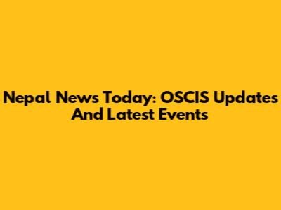 Nepal News Today: OSCIS Updates And Latest Events
