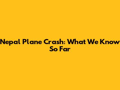 Nepal Plane Crash: What We Know So Far