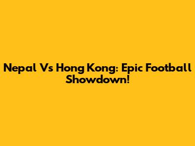 Nepal Vs Hong Kong: Epic Football Showdown!