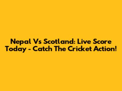 Nepal Vs Scotland: Live Score Today - Catch The Cricket Action!