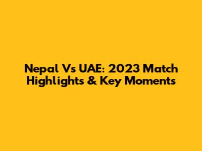 Nepal Vs UAE: 2023 Match Highlights & Key Moments