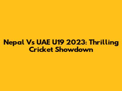 Nepal Vs UAE U19 2023: Thrilling Cricket Showdown
