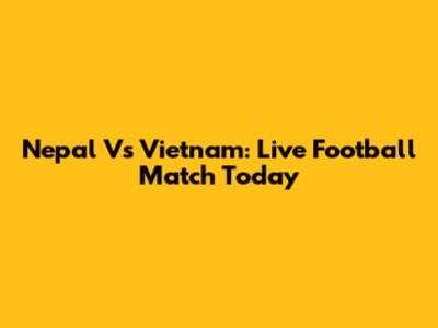 Nepal Vs Vietnam: Live Football Match Today