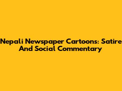 Nepali Newspaper Cartoons: Satire And Social Commentary