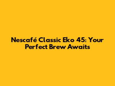 Nescafé Classic Eko 45: Your Perfect Brew Awaits