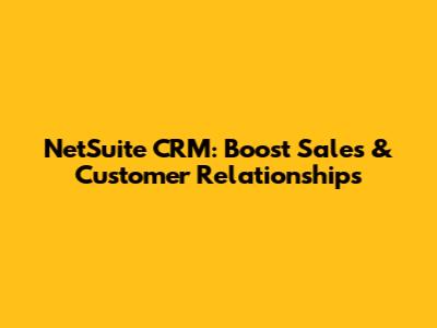 NetSuite CRM: Boost Sales & Customer Relationships