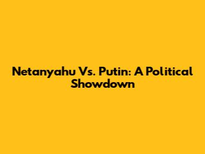 Netanyahu Vs. Putin: A Political Showdown