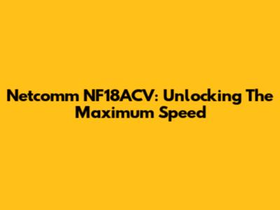 Netcomm NF18ACV: Unlocking The Maximum Speed