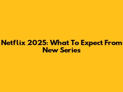 Netflix 2025: What To Expect From New Series