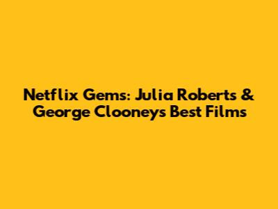 Netflix Gems: Julia Roberts & George Clooney's Best Films