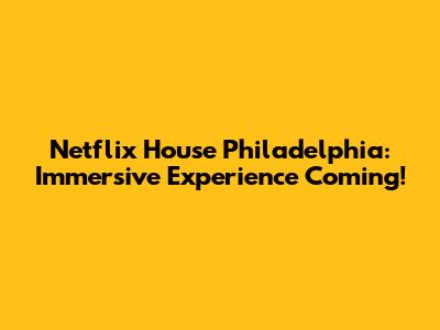 Netflix House Philadelphia: Immersive Experience Coming!