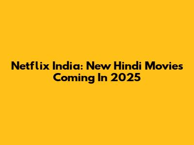 Netflix India: New Hindi Movies Coming In 2025