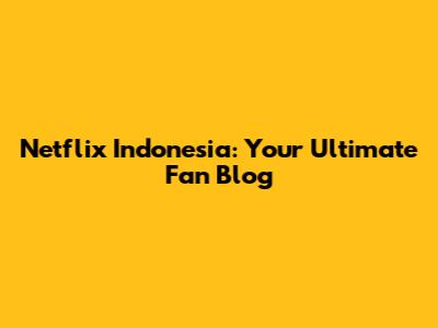 Netflix Indonesia: Your Ultimate Fan Blog