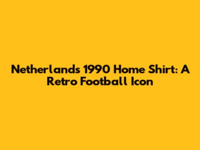 Netherlands 1990 Home Shirt: A Retro Football Icon