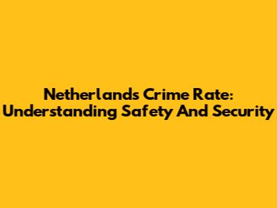 Netherlands Crime Rate: Understanding Safety And Security