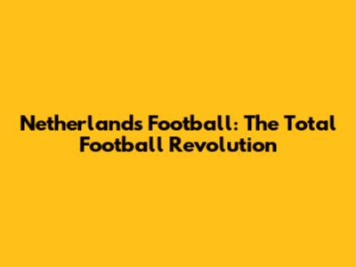Netherlands Football: The Total Football Revolution