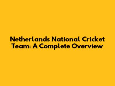 Netherlands National Cricket Team: A Complete Overview