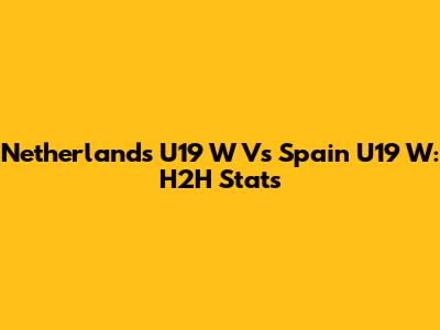 Netherlands U19 W Vs Spain U19 W: H2H Stats