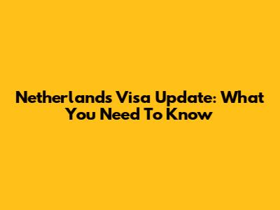 Netherlands Visa Update: What You Need To Know