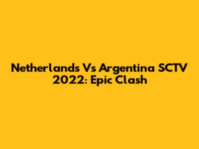 Netherlands Vs Argentina SCTV 2022: Epic Clash