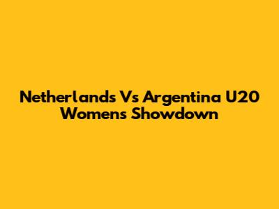 Netherlands Vs Argentina U20 Women's Showdown