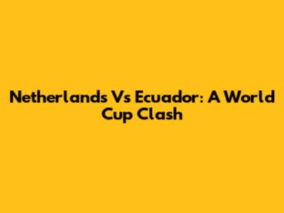 Netherlands Vs Ecuador: A World Cup Clash
