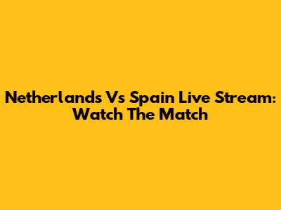 Netherlands Vs Spain Live Stream: Watch The Match
