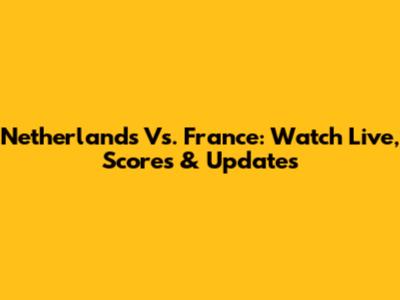 Netherlands Vs. France: Watch Live, Scores & Updates