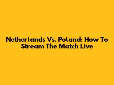 Netherlands Vs. Poland: How To Stream The Match Live