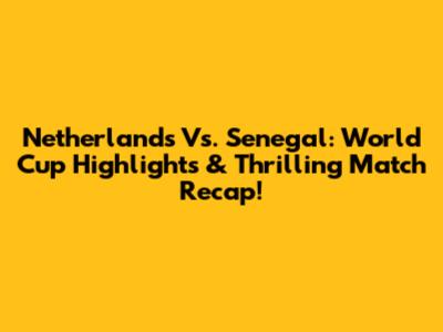Netherlands Vs. Senegal: World Cup Highlights & Thrilling Match Recap!