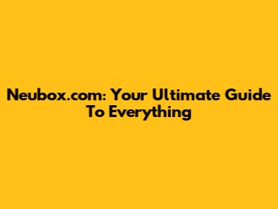 Neubox.com: Your Ultimate Guide To Everything