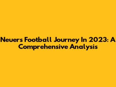 Neuer's Football Journey In 2023: A Comprehensive Analysis
