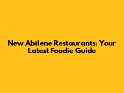 New Abilene Restaurants: Your Latest Foodie Guide