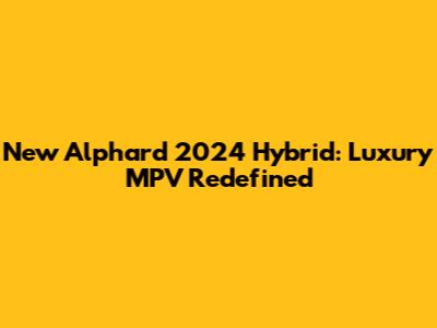 New Alphard 2024 Hybrid: Luxury MPV Redefined