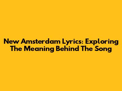New Amsterdam Lyrics: Exploring The Meaning Behind The Song
