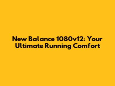 New Balance 1080v12: Your Ultimate Running Comfort