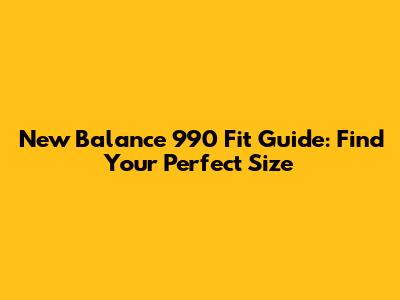 New Balance 990 Fit Guide: Find Your Perfect Size