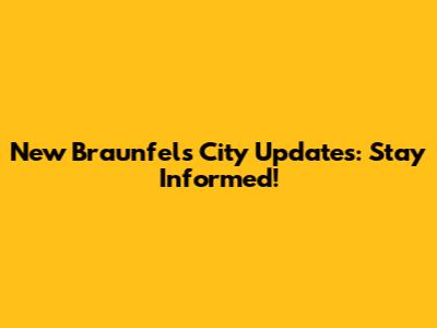New Braunfels City Updates: Stay Informed!