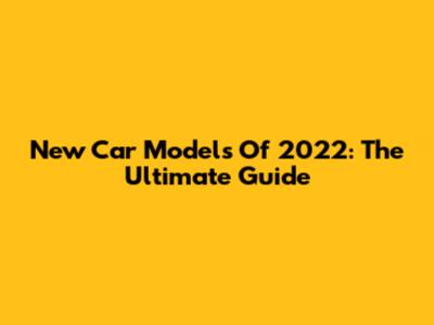 New Car Models Of 2022: The Ultimate Guide