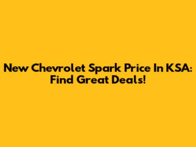 New Chevrolet Spark Price In KSA: Find Great Deals!