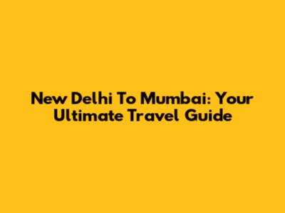 New Delhi To Mumbai: Your Ultimate Travel Guide