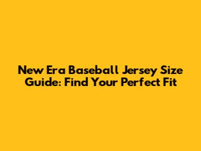 New Era Baseball Jersey Size Guide: Find Your Perfect Fit