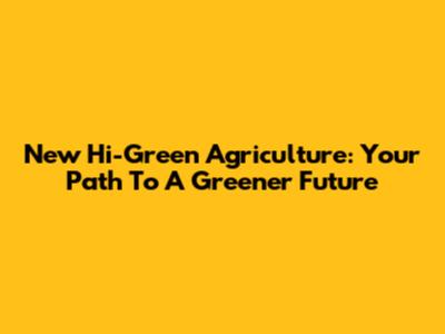 New Hi-Green Agriculture: Your Path To A Greener Future