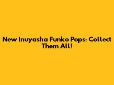 New Inuyasha Funko Pops: Collect Them All!