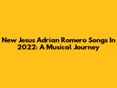 New Jesus Adrian Romero Songs In 2022: A Musical Journey