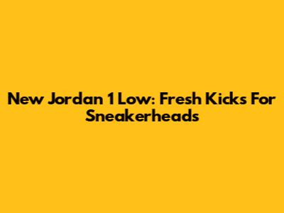 New Jordan 1 Low: Fresh Kicks For Sneakerheads