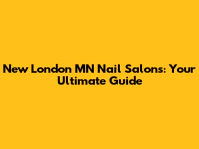 New London MN Nail Salons: Your Ultimate Guide